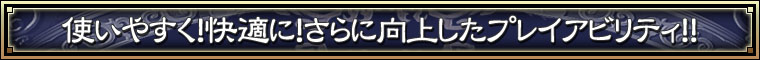使いやすく！快適に！さらに向上したプレイアビリティ！！